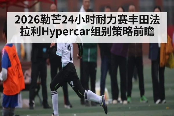 2026勒芒24小时耐力赛丰田法拉利Hypercar组别策略前瞻 | TIANBO SPORTS