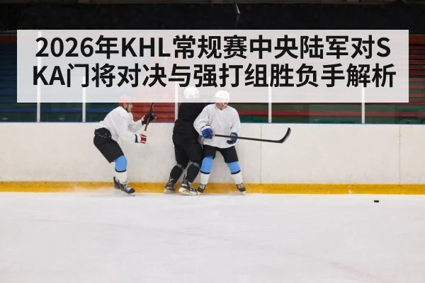 2026年KHL常规赛中央陆军对SKA门将对决与强打组胜负手解析 | TIANBO SPORTS